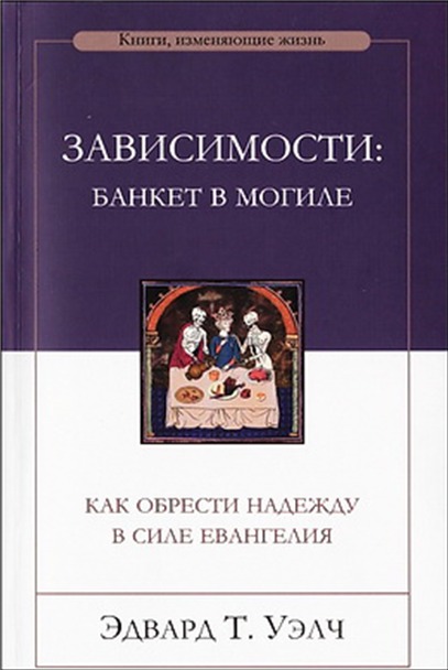 Обкладинка: Эдвард Т. Уэлч «ЗАВИСИМОСТИ: БАНКЕТ В МОГИЛЕ. КАК ОБРЕСТИ НАДЕЖДУ В СИЛЕ ЕВАНГЕЛИЯ»